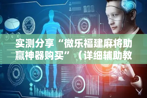 实测分享“微乐福建麻将助赢神器购买”（详细辅助教程）-哔哩哔哩
