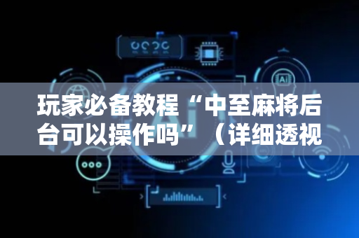 玩家必备教程“中至麻将后台可以操作吗”（详细透视教程）-哔哩哔哩