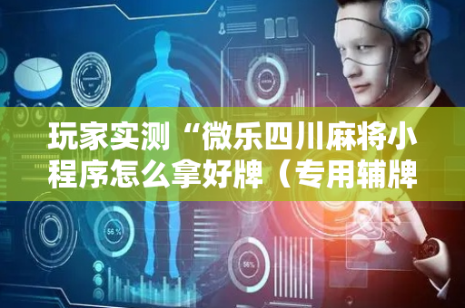 玩家实测“微乐四川麻将小程序怎么拿好牌（专用辅牌神器免安装）