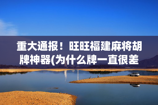 重大通报！旺旺福建麻将胡牌神器(为什么牌一直很差)