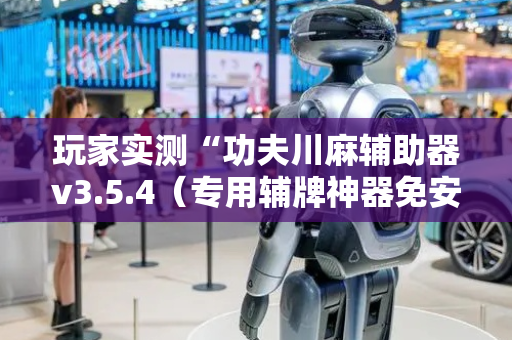 玩家实测“功夫川麻辅助器v3.5.4（专用辅牌神器免安装）
