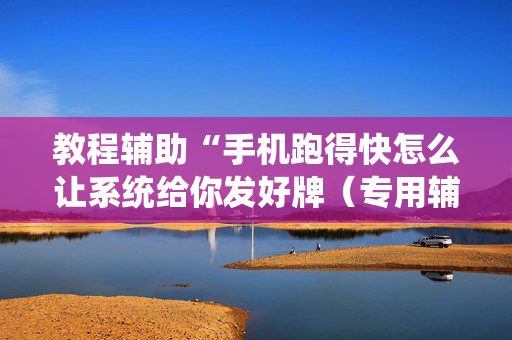 教程辅助“手机跑得快怎么让系统给你发好牌（专用辅牌神器免安装）