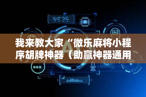 我来教大家“微乐麻将小程序胡牌神器（助赢神器通用版）
