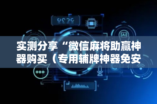 实测分享“微信麻将助赢神器购买（专用辅牌神器免安装）