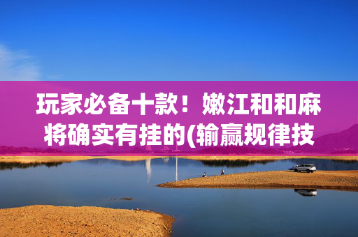 玩家必备十款！嫩江和和麻将确实有挂的(输赢规律技巧)