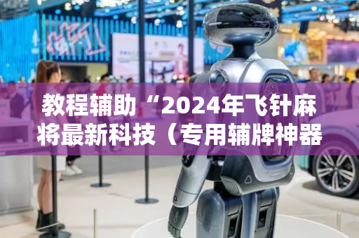 教程辅助“2024年飞针麻将最新科技（专用辅牌神器免安装）