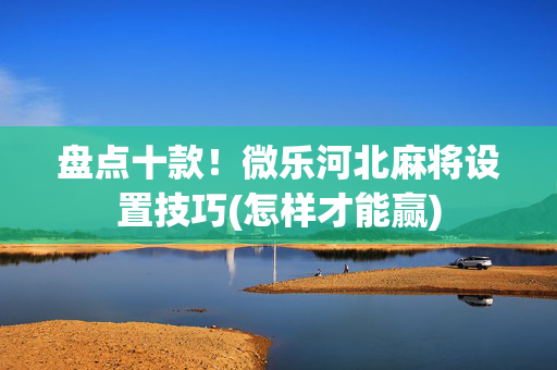 盘点十款！微乐河北麻将设置技巧(怎样才能赢)