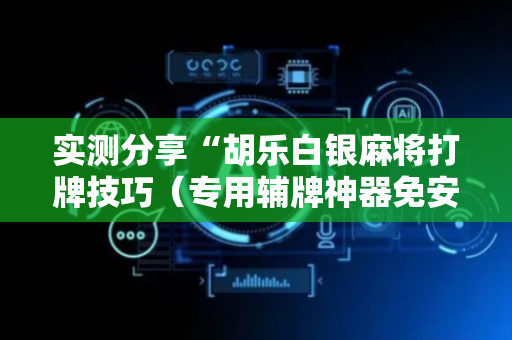 实测分享“胡乐白银麻将打牌技巧（专用辅牌神器免安装）
