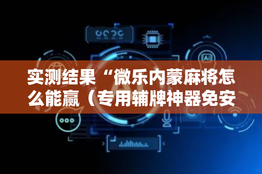 实测结果“微乐内蒙麻将怎么能赢（专用辅牌神器免安装）