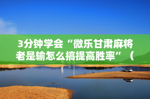 3分钟学会“微乐甘肃麻将老是输怎么搞提高胜率”（详细透视教程）-哔哩哔哩