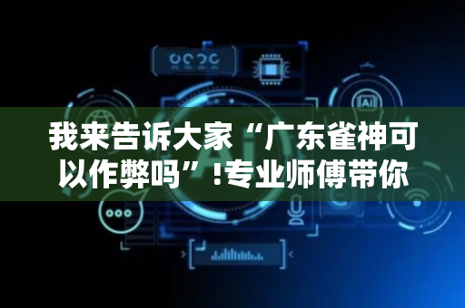 我来告诉大家“广东雀神可以作弊吗”!专业师傅带你一起了解（详细教程）-抖音