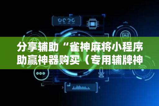 分享辅助“雀神麻将小程序助赢神器购买（专用辅牌神器免安装）
