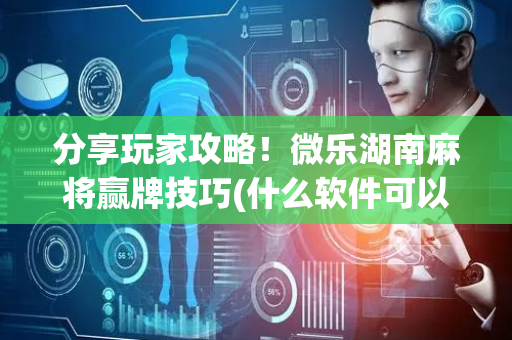 分享玩家攻略！微乐湖南麻将赢牌技巧(什么软件可以赢)