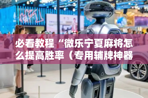 必看教程“微乐宁夏麻将怎么提高胜率（专用辅牌神器免安装）