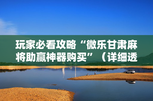 玩家必看攻略“微乐甘肃麻将助赢神器购买”（详细透视教程）-哔哩哔哩