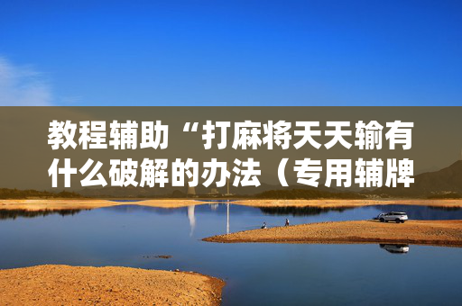 教程辅助“打麻将天天输有什么破解的办法（专用辅牌神器免安装）