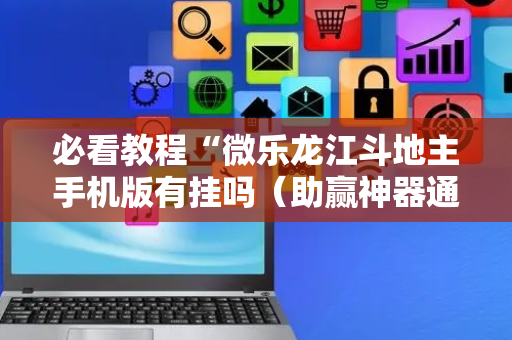必看教程“微乐龙江斗地主手机版有挂吗（助赢神器通用版）