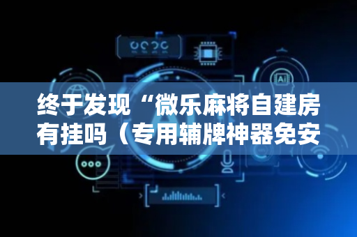 终于发现“微乐麻将自建房有挂吗（专用辅牌神器免安装）