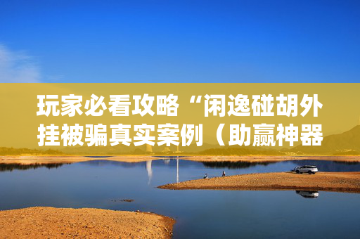 玩家必看攻略“闲逸碰胡外挂被骗真实案例（助赢神器通用版）