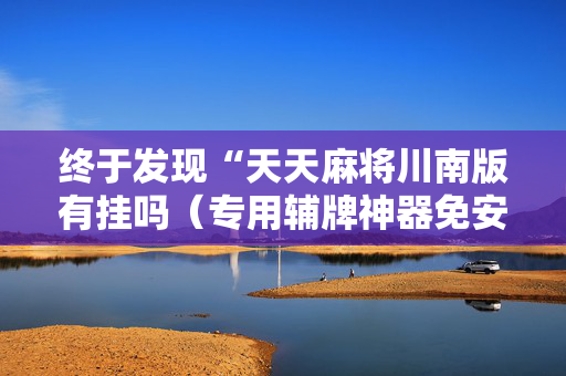 终于发现“天天麻将川南版有挂吗（专用辅牌神器免安装）