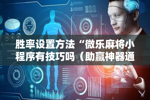 胜率设置方法“微乐麻将小程序有技巧吗（助赢神器通用版）