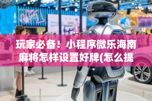 玩家必备！小程序微乐海南麻将怎样设置好牌(怎么提升胜率)