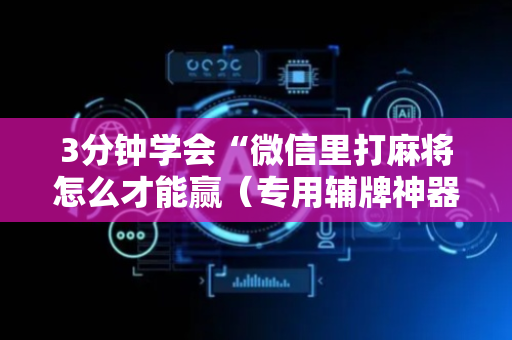 3分钟学会“微信里打麻将怎么才能赢（专用辅牌神器免安装）