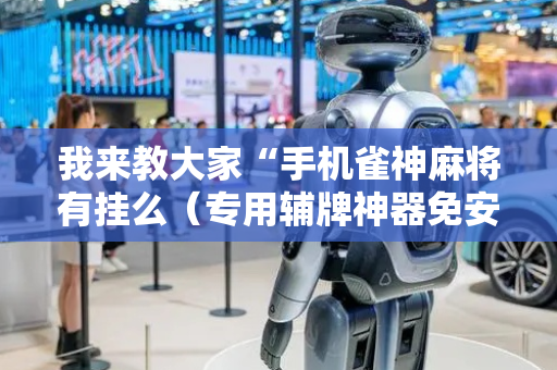 我来教大家“手机雀神麻将有挂么（专用辅牌神器免安装）