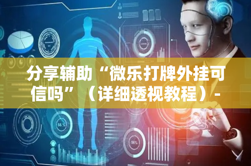 分享辅助“微乐打牌外挂可信吗”（详细透视教程）-哔哩哔哩