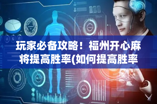 玩家必备攻略！福州开心麻将提高胜率(如何提高胜率)