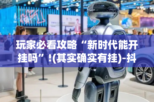 玩家必看攻略“新时代能开挂吗”!(其实确实有挂)-抖音
