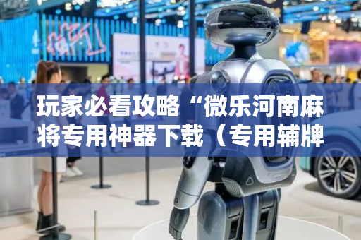 玩家必看攻略“微乐河南麻将专用神器下载（专用辅牌神器免安装）