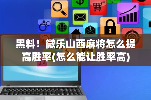 黑料！微乐山西麻将怎么提高胜率(怎么能让胜率高)