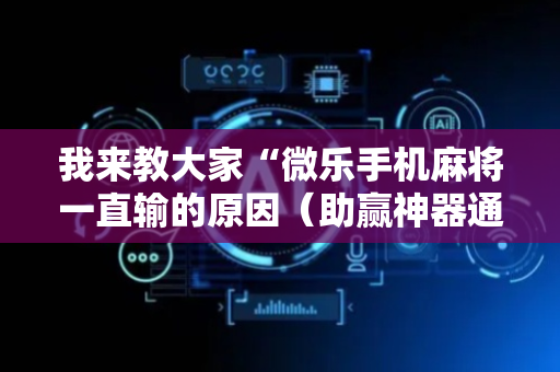 我来教大家“微乐手机麻将一直输的原因（助赢神器通用版）