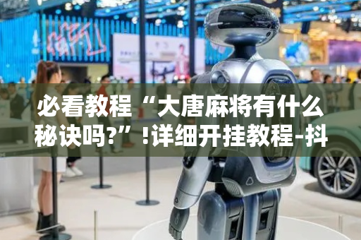 必看教程“大唐麻将有什么秘诀吗?”!详细开挂教程-抖音