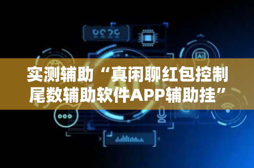 实测辅助“真闲聊红包控制尾数辅助软件APP辅助挂”（详细透视教程）-哔哩哔哩