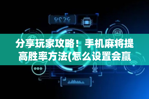 分享玩家攻略！手机麻将提高胜率方法(怎么设置会赢)