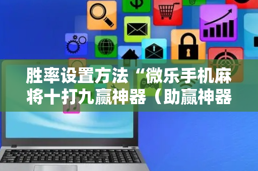胜率设置方法“微乐手机麻将十打九赢神器（助赢神器通用版）