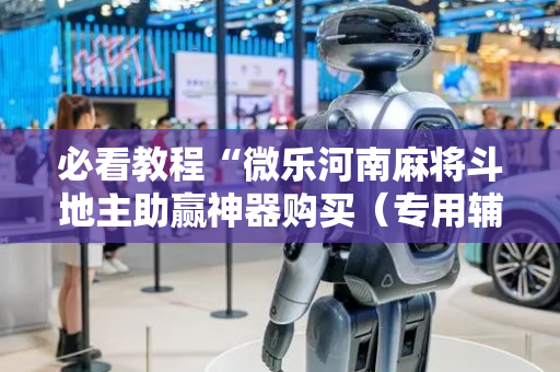 必看教程“微乐河南麻将斗地主助赢神器购买（专用辅牌神器免安装）