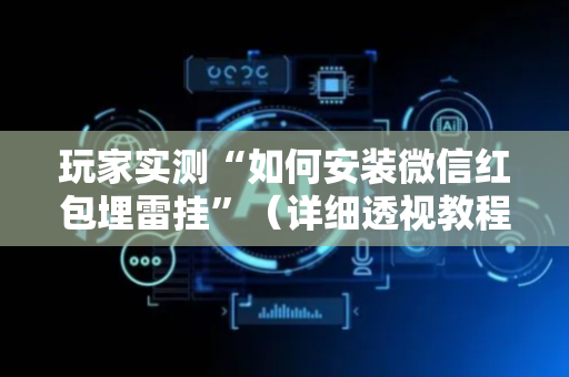 玩家实测“如何安装微信红包埋雷挂”（详细透视教程）-哔哩哔哩