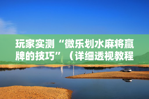 玩家实测“微乐划水麻将赢牌的技巧”（详细透视教程）-哔哩哔哩