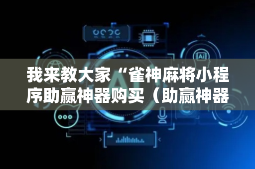 我来教大家“雀神麻将小程序助赢神器购买（助赢神器通用版）