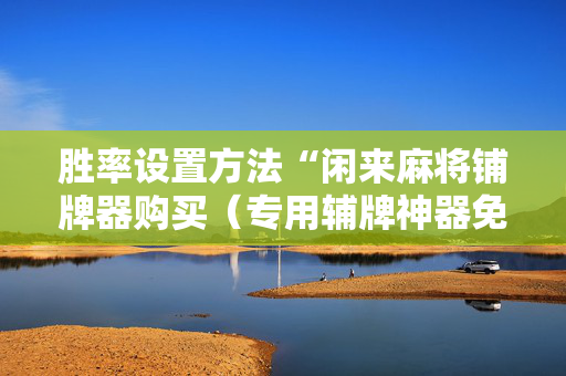 胜率设置方法“闲来麻将铺牌器购买（专用辅牌神器免安装）