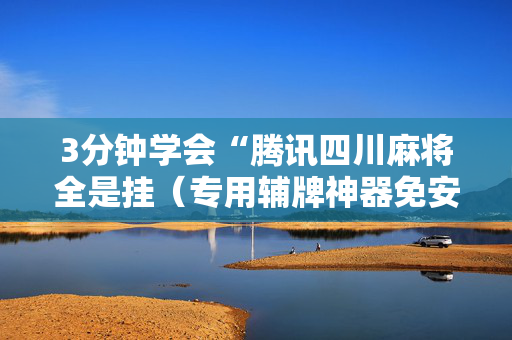 3分钟学会“腾讯四川麻将全是挂（专用辅牌神器免安装）