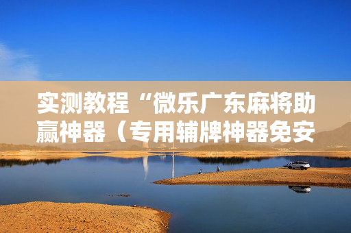 实测教程“微乐广东麻将助赢神器（专用辅牌神器免安装）