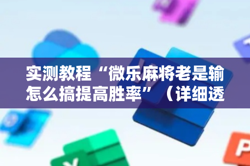 实测教程“微乐麻将老是输怎么搞提高胜率”（详细透视教程）-哔哩哔哩