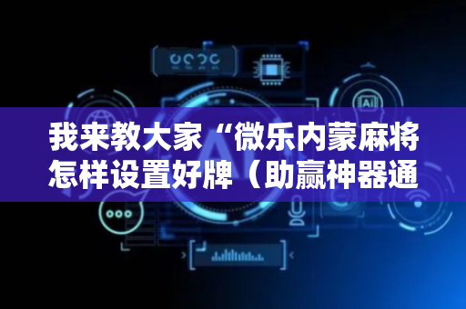 我来教大家“微乐内蒙麻将怎样设置好牌（助赢神器通用版）