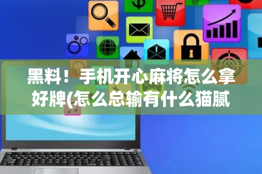 黑料！手机开心麻将怎么拿好牌(怎么总输有什么猫腻)