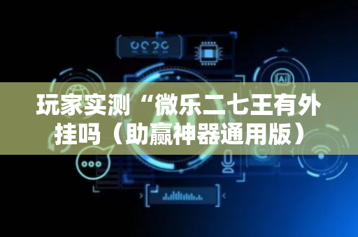 玩家实测“微乐二七王有外挂吗（助赢神器通用版）