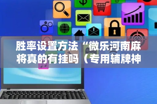 胜率设置方法“微乐河南麻将真的有挂吗（专用辅牌神器免安装）